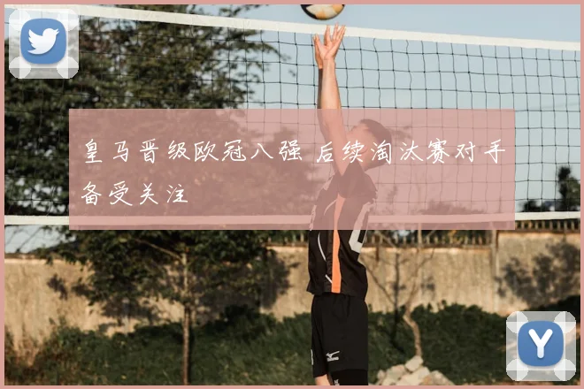 皇马晋级欧冠八强 后续淘汰赛对手备受关注