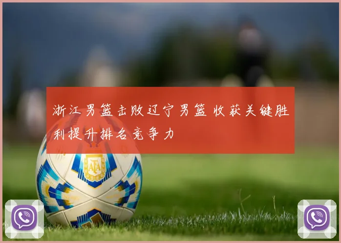 浙江男篮击败辽宁男篮 收获关键胜利提升排名竞争力
