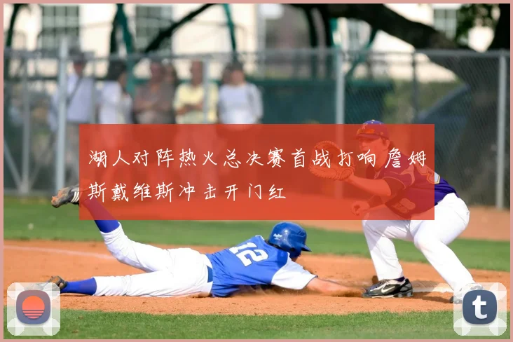 湖人对阵热火总决赛首战打响 詹姆斯戴维斯冲击开门红