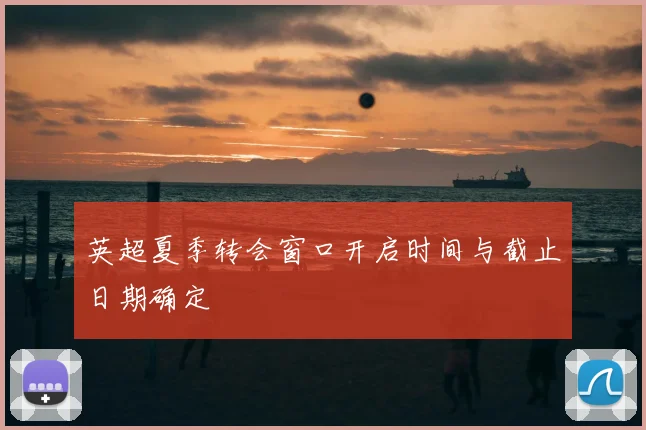 英超夏季转会窗口开启时间与截止日期确定