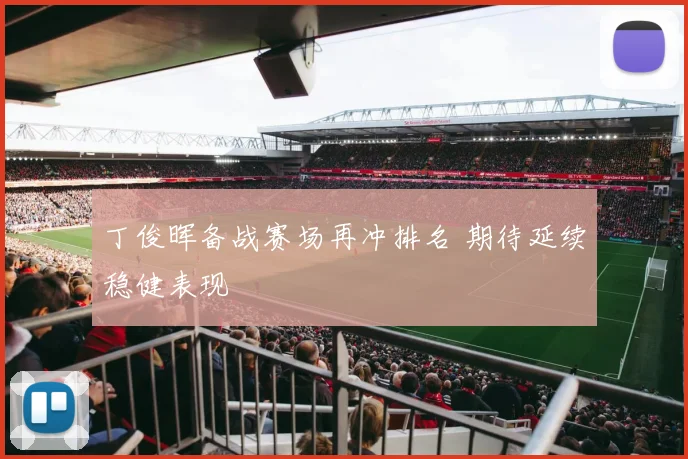 丁俊晖备战赛场再冲排名 期待延续稳健表现