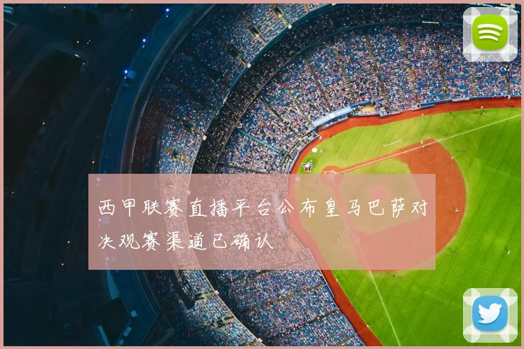 西甲联赛直播平台公布皇马巴萨对决观赛渠道已确认