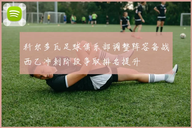 科尔多瓦足球俱乐部调整阵容备战西乙冲刺阶段争取排名提升