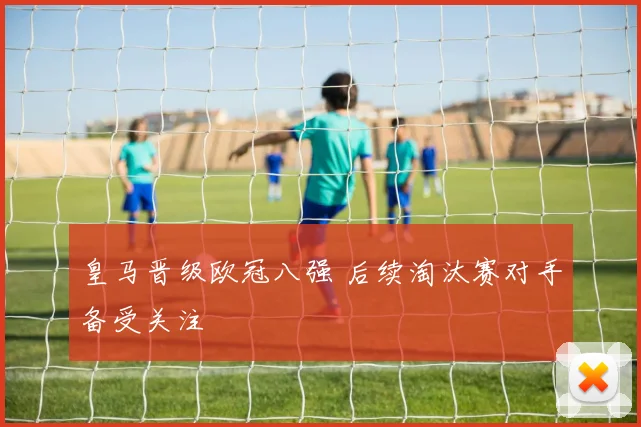 皇马晋级欧冠八强 后续淘汰赛对手备受关注