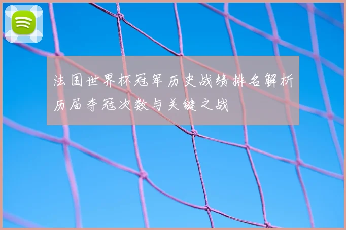 法国世界杯冠军历史战绩排名解析历届夺冠次数与关键之战