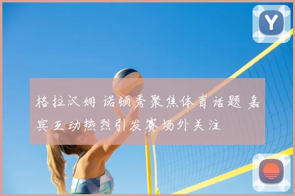 格拉汉姆 诺顿秀聚焦体育话题 嘉宾互动热烈引发赛场外关注