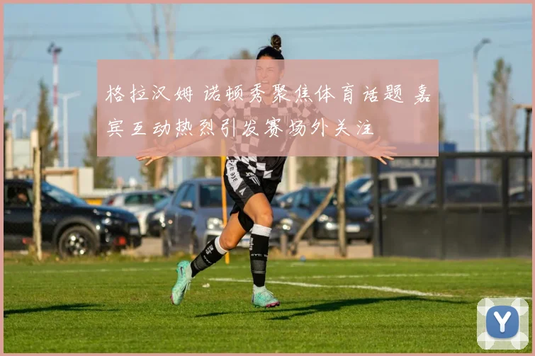 格拉汉姆 诺顿秀聚焦体育话题 嘉宾互动热烈引发赛场外关注