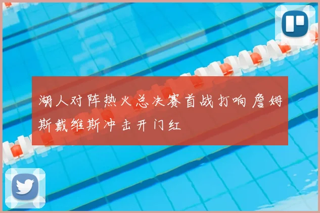 湖人对阵热火总决赛首战打响 詹姆斯戴维斯冲击开门红