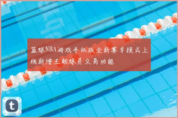 篮球NBA游戏手机版全新赛季模式上线新增王朝球员交易功能