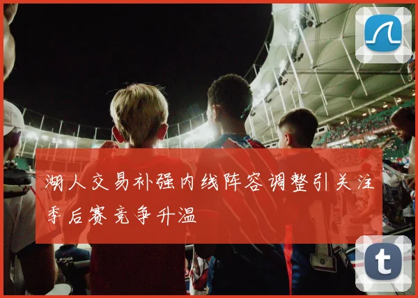 湖人交易补强内线阵容调整引关注季后赛竞争升温