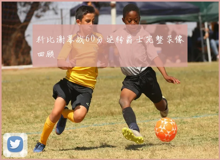 科比谢幕战60分逆转爵士完整录像回顾