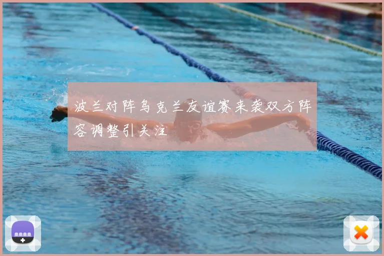 波兰对阵乌克兰友谊赛来袭双方阵容调整引关注