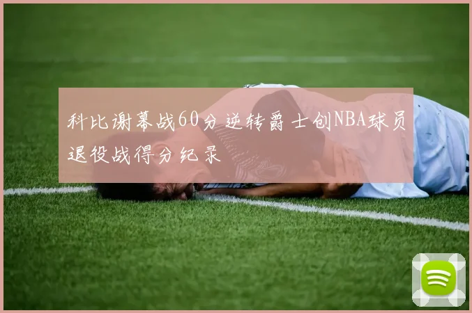 科比谢幕战60分逆转爵士创NBA球员退役战得分纪录