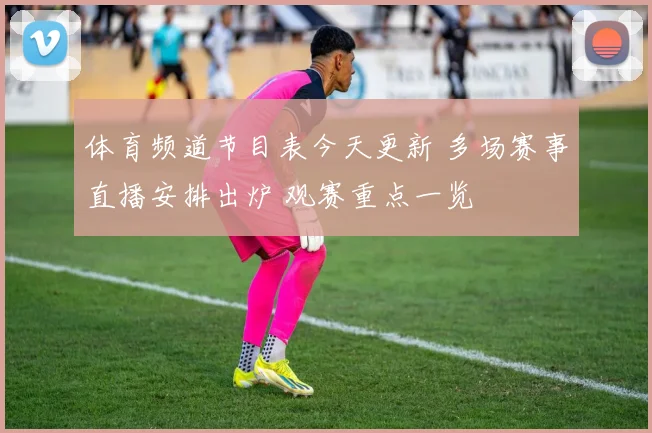 体育频道节目表今天更新 多场赛事直播安排出炉 观赛重点一览