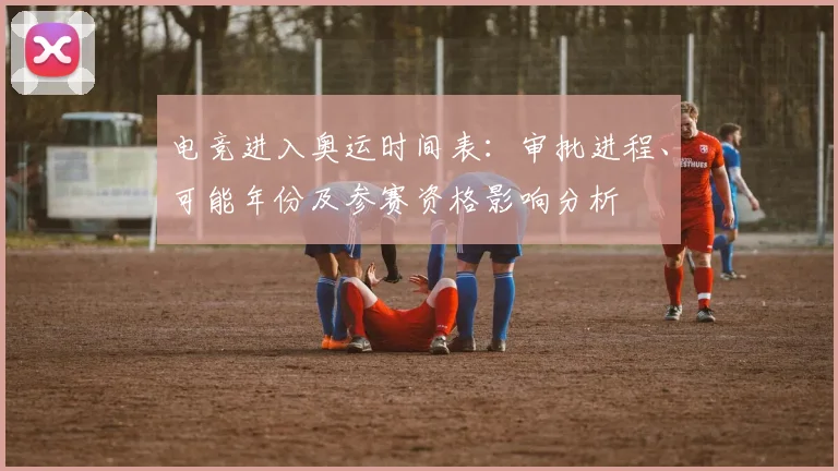 电竞进入奥运时间表:审批进程、可能年份及参赛资格影响分析