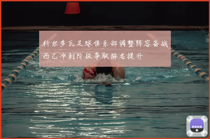 科尔多瓦足球俱乐部调整阵容备战西乙冲刺阶段争取排名提升
