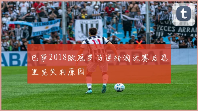 巴萨2018欧冠罗马逆转淘汰赛后恩里克失利原因