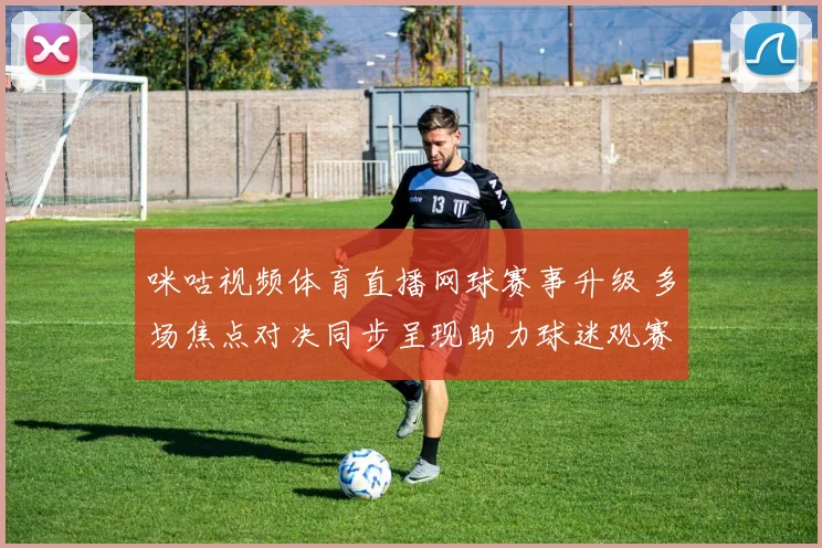 咪咕视频体育直播网球赛事升级 多场焦点对决同步呈现助力球迷观赛