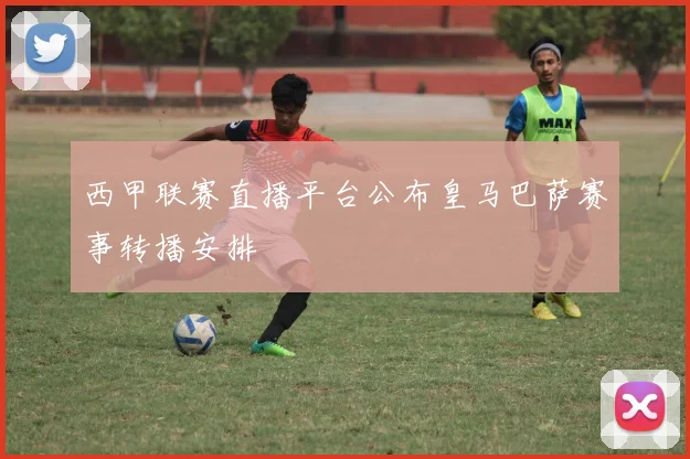 西甲联赛直播平台公布皇马巴萨赛事转播安排