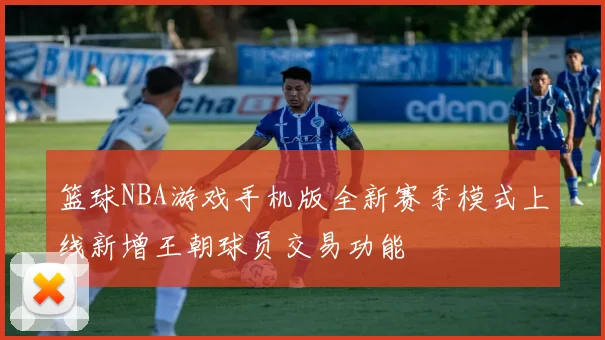 篮球NBA游戏手机版全新赛季模式上线新增王朝球员交易功能