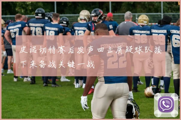 皮诺切特赛后发声回击质疑球队接下来备战关键一战