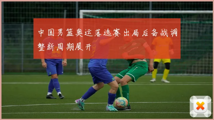 中国男篮奥运落选赛出局后备战调整新周期展开