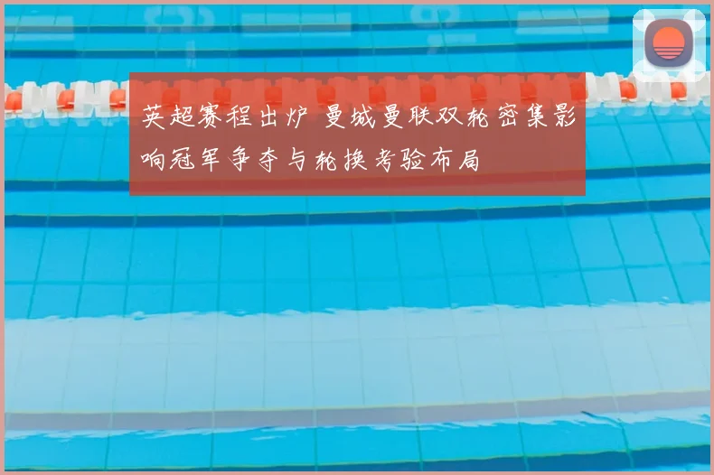 英超赛程出炉 曼城曼联双轮密集影响冠军争夺与轮换考验布局