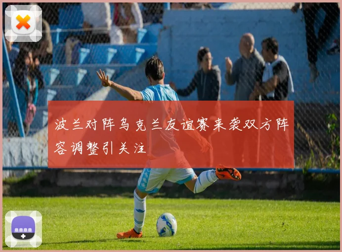 波兰对阵乌克兰友谊赛来袭双方阵容调整引关注