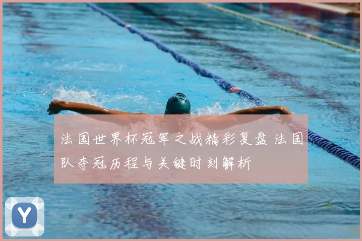 法国世界杯冠军之战精彩复盘 法国队夺冠历程与关键时刻解析