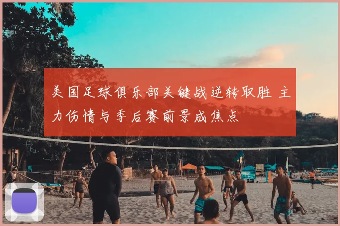 美国足球俱乐部关键战逆转取胜 主力伤情与季后赛前景成焦点