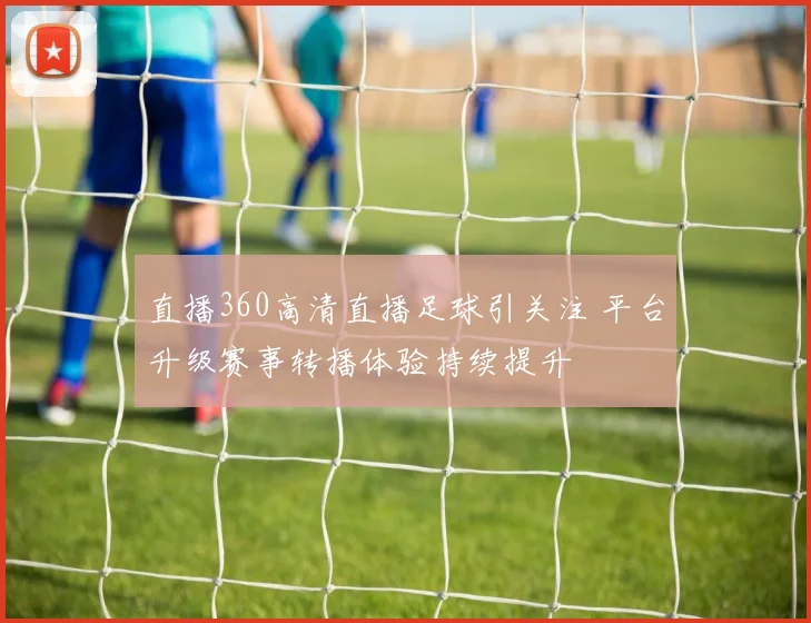 直播360高清直播足球引关注 平台升级赛事转播体验持续提升