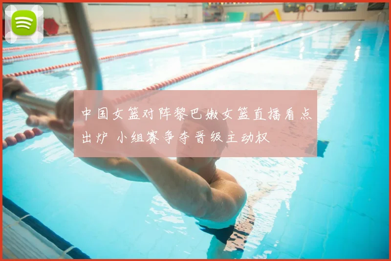 中国女篮对阵黎巴嫩女篮直播看点出炉 小组赛争夺晋级主动权
