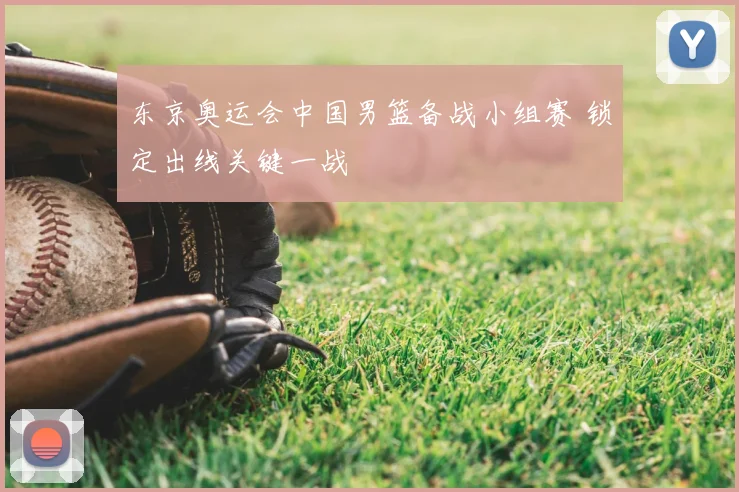 东京奥运会中国男篮备战小组赛 锁定出线关键一战
