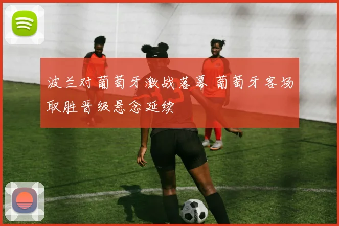 波兰对葡萄牙激战落幕 葡萄牙客场取胜晋级悬念延续