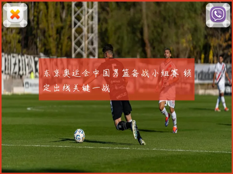 东京奥运会中国男篮备战小组赛 锁定出线关键一战