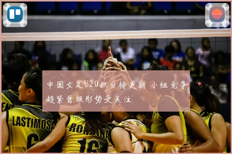 中国女足U20积分榜更新 小组竞争趋紧晋级形势受关注