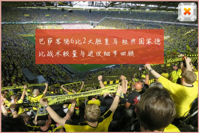 巴萨客场6比2大胜皇马 经典国家德比战术较量与进攻细节回顾