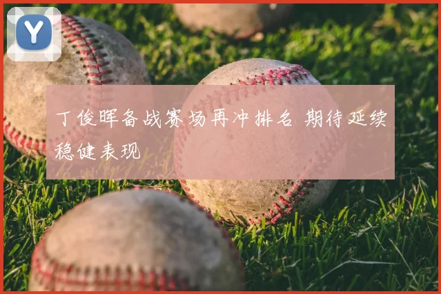丁俊晖备战赛场再冲排名 期待延续稳健表现