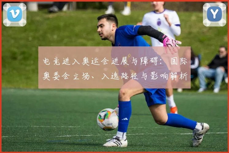 电竞进入奥运会进展与障碍：国际奥委会立场、入选路径与影响解析