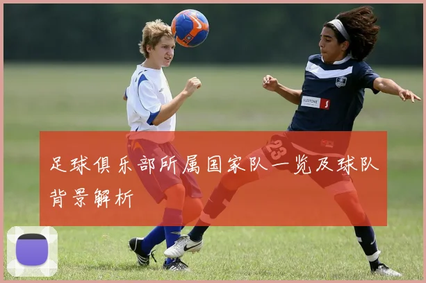 足球俱乐部所属国家队一览及球队背景解析
