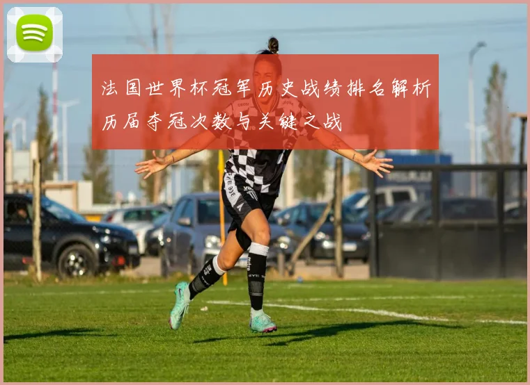 法国世界杯冠军历史战绩排名解析历届夺冠次数与关键之战