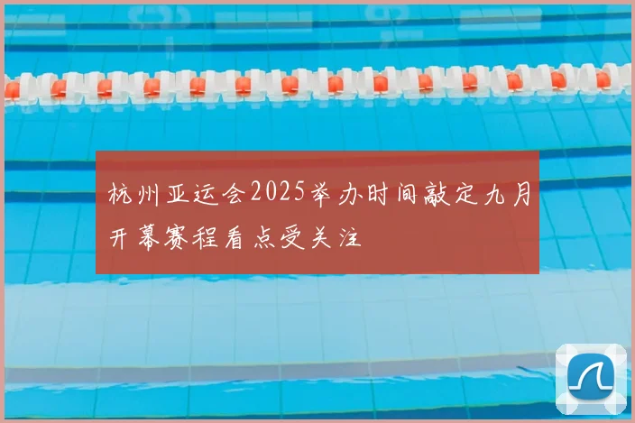杭州亚运会2025举办时间敲定九月开幕赛程看点受关注