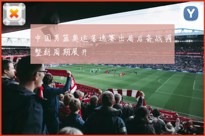 中国男篮奥运落选赛出局后备战调整新周期展开