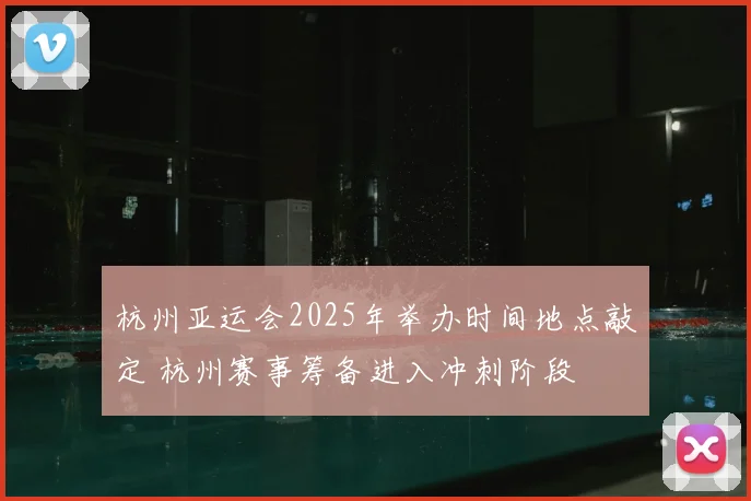 杭州亚运会2025年举办时间地点敲定 杭州赛事筹备进入冲刺阶段