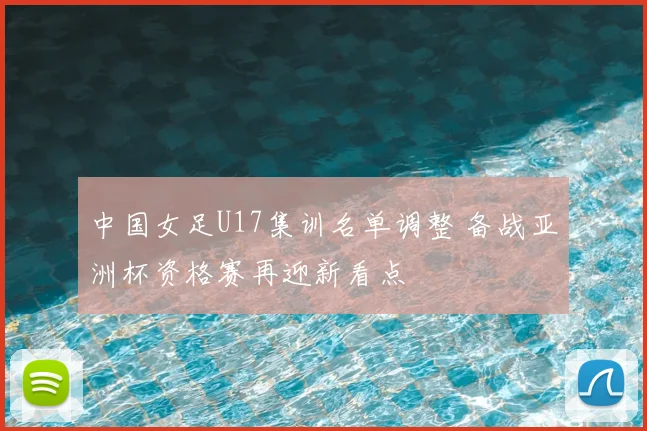 中国女足U17集训名单调整 备战亚洲杯资格赛再迎新看点
