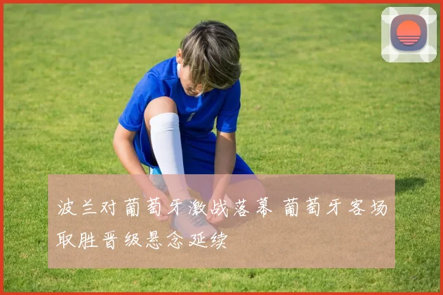 波兰对葡萄牙激战落幕 葡萄牙客场取胜晋级悬念延续