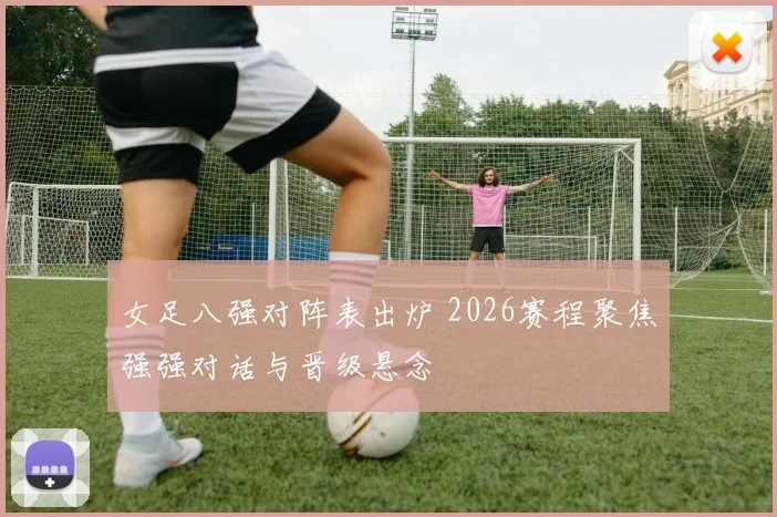 女足八强对阵表出炉 2026赛程聚焦强强对话与晋级悬念