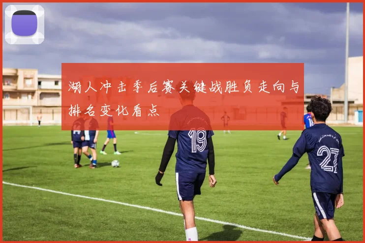 湖人冲击季后赛关键战胜负走向与排名变化看点