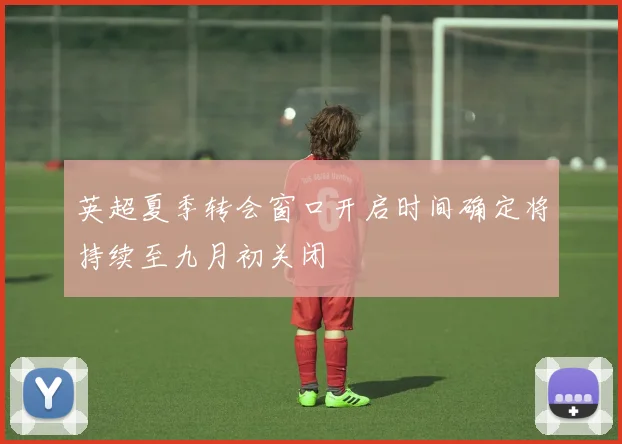 英超夏季转会窗口开启时间确定将持续至九月初关闭