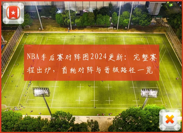 NBA季后赛对阵图2024更新：完整赛程出炉，首轮对阵与晋级路径一览
